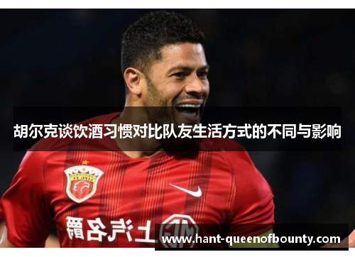 胡尔克谈饮酒习惯对比队友生活方式的不同与影响