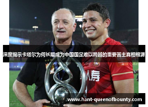 深度揭示卡塔尔为何长期成为中国国足难以跨越的重要苦主真相根源