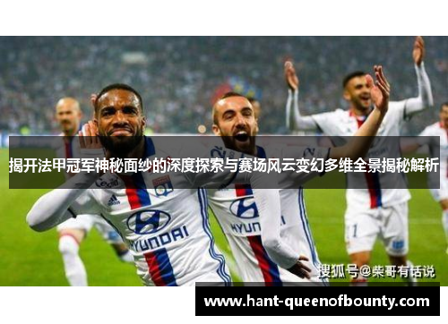 揭开法甲冠军神秘面纱的深度探索与赛场风云变幻多维全景揭秘解析