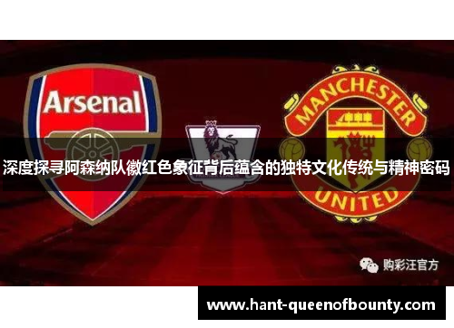 深度探寻阿森纳队徽红色象征背后蕴含的独特文化传统与精神密码