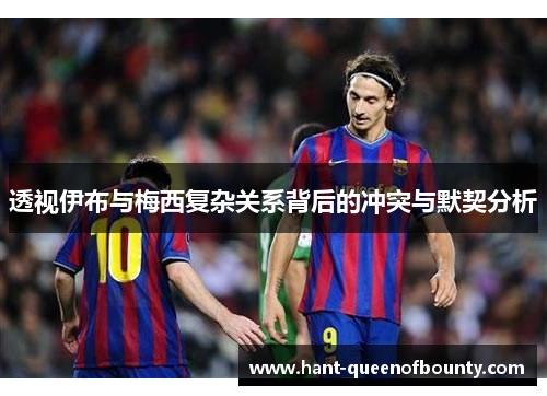 透视伊布与梅西复杂关系背后的冲突与默契分析