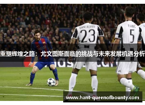 重塑辉煌之路：尤文图斯面临的挑战与未来发展机遇分析