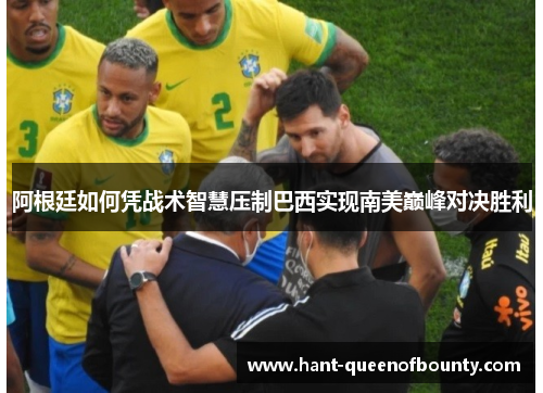 阿根廷如何凭战术智慧压制巴西实现南美巅峰对决胜利