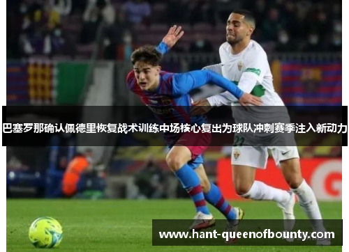 巴塞罗那确认佩德里恢复战术训练中场核心复出为球队冲刺赛季注入新动力