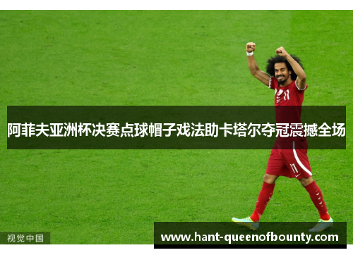 阿菲夫亚洲杯决赛点球帽子戏法助卡塔尔夺冠震撼全场